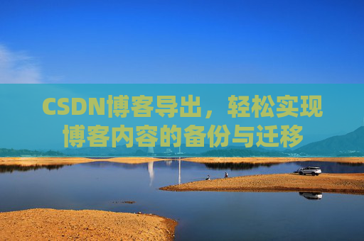 CSDN博客导出,轻松实现博客内容的备份与迁移 CSDN博客导出,轻松实现博客内容的备份与迁移